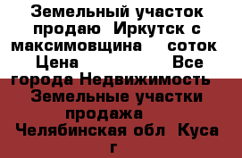 Земельный участок продаю. Иркутск с.максимовщина.12 соток › Цена ­ 1 000 000 - Все города Недвижимость » Земельные участки продажа   . Челябинская обл.,Куса г.